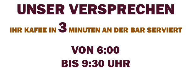 UNSER VERSPRECHEN IHR KAFEE IN 3 MINUTEN AN DER BAR SERVIERT VON 6:00 BIS 9:30 UHR