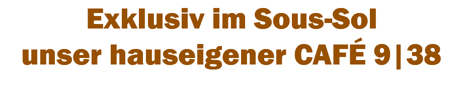 Exklusiv im Sous-Sol unser hauseigener CAFÉ 9|38